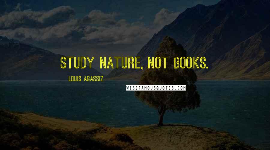 Louis Agassiz Quotes: Study nature, not books.