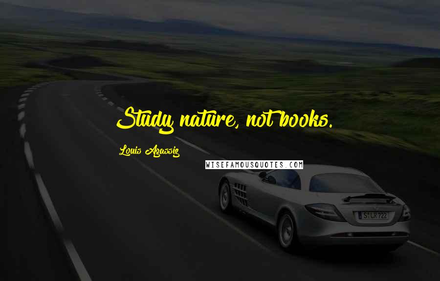 Louis Agassiz Quotes: Study nature, not books.