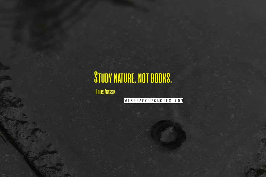 Louis Agassiz Quotes: Study nature, not books.