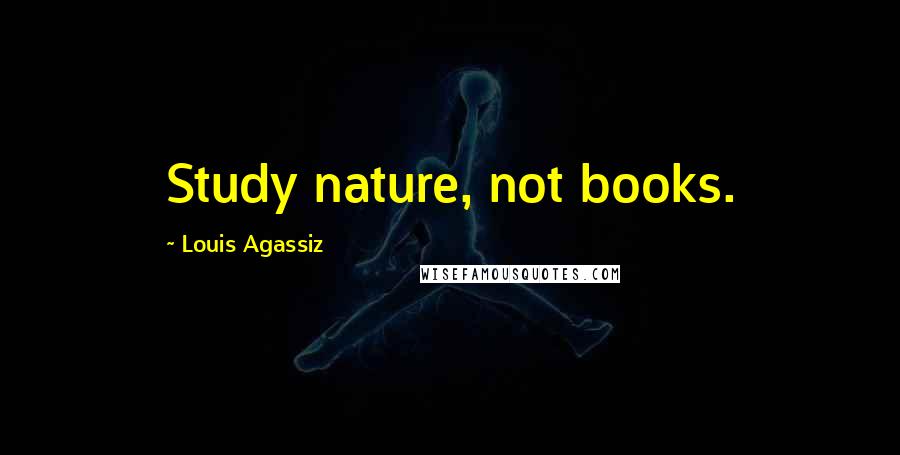 Louis Agassiz Quotes: Study nature, not books.
