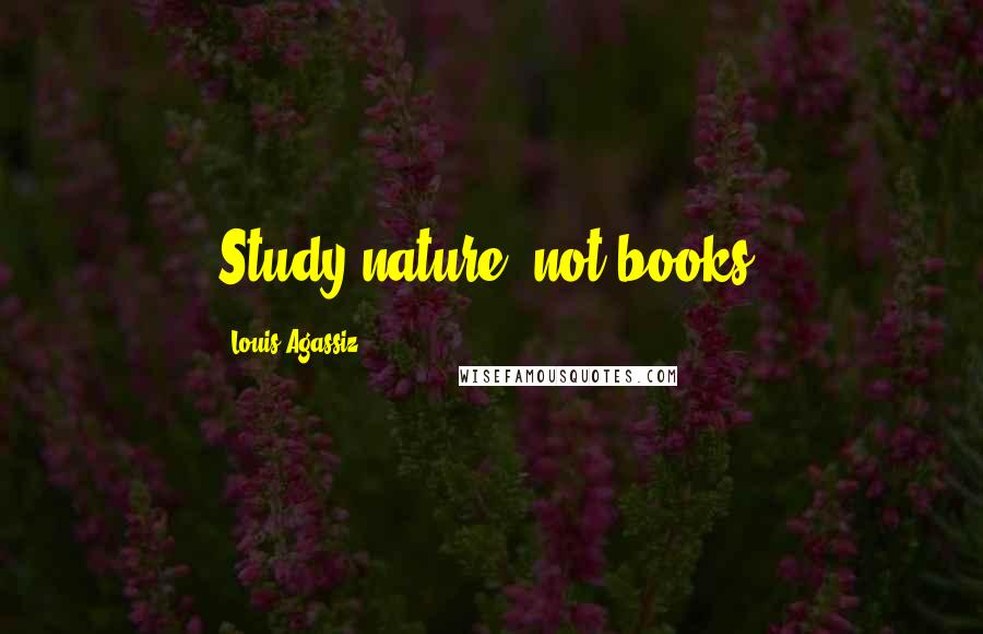Louis Agassiz Quotes: Study nature, not books.