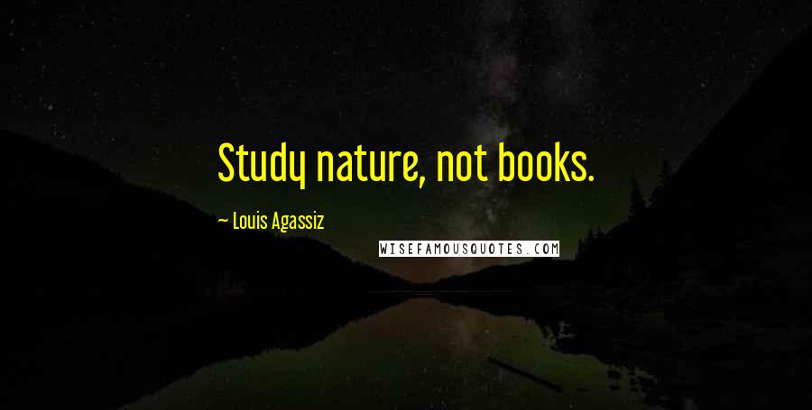 Louis Agassiz Quotes: Study nature, not books.