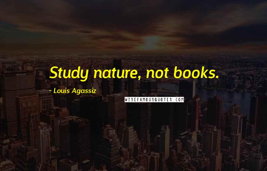 Louis Agassiz Quotes: Study nature, not books.