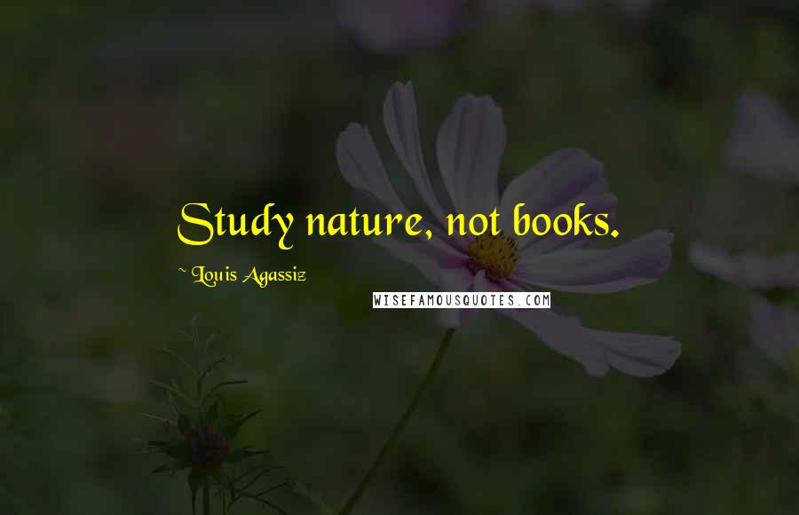 Louis Agassiz Quotes: Study nature, not books.