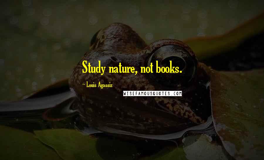 Louis Agassiz Quotes: Study nature, not books.