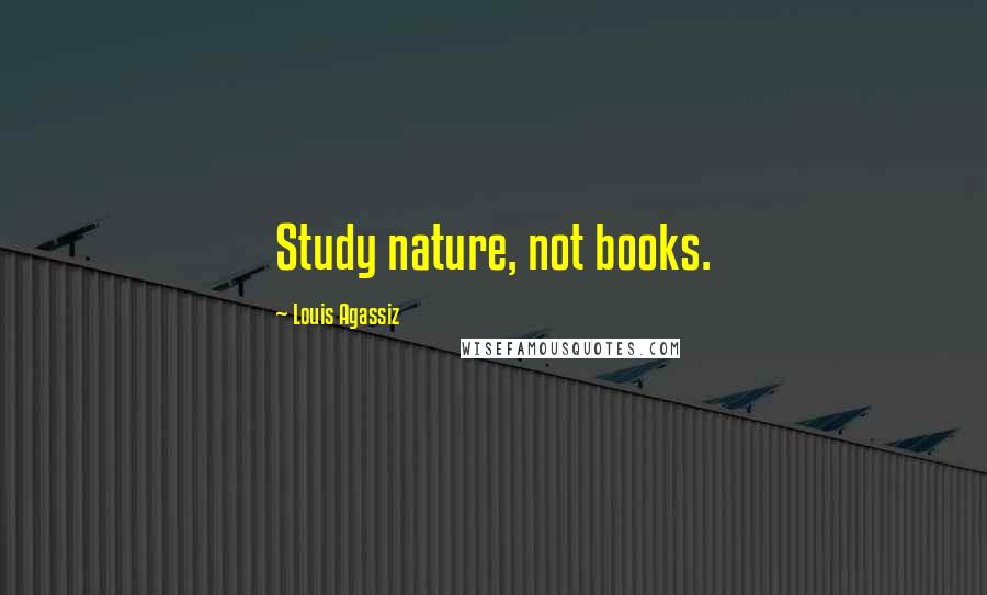 Louis Agassiz Quotes: Study nature, not books.