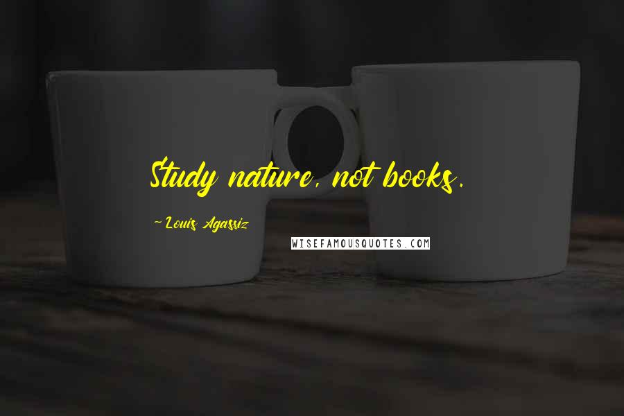 Louis Agassiz Quotes: Study nature, not books.
