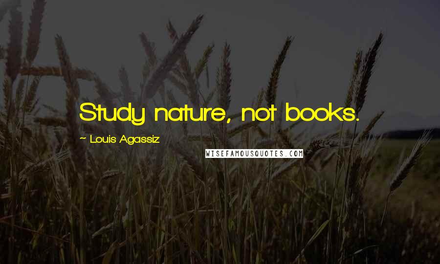 Louis Agassiz Quotes: Study nature, not books.