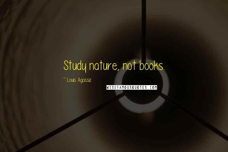 Louis Agassiz Quotes: Study nature, not books.