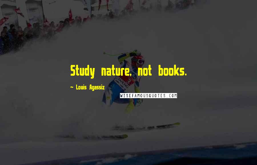 Louis Agassiz Quotes: Study nature, not books.