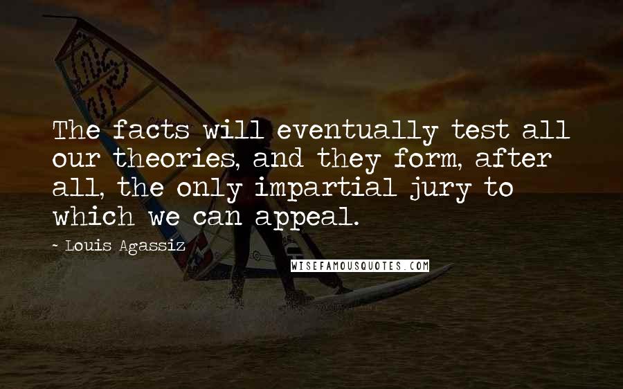 Louis Agassiz Quotes: The facts will eventually test all our theories, and they form, after all, the only impartial jury to which we can appeal.