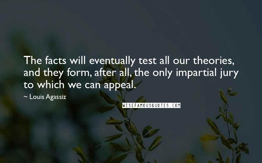 Louis Agassiz Quotes: The facts will eventually test all our theories, and they form, after all, the only impartial jury to which we can appeal.