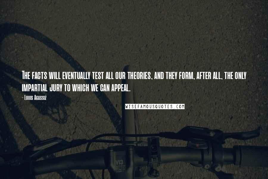 Louis Agassiz Quotes: The facts will eventually test all our theories, and they form, after all, the only impartial jury to which we can appeal.
