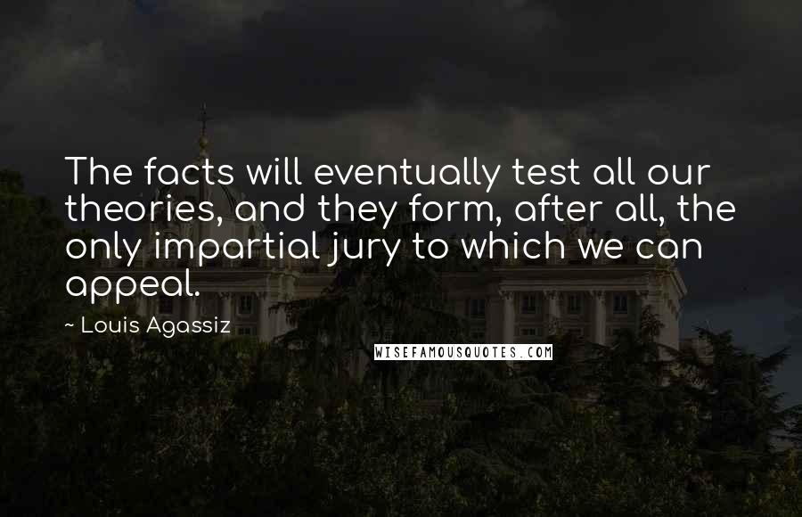 Louis Agassiz Quotes: The facts will eventually test all our theories, and they form, after all, the only impartial jury to which we can appeal.