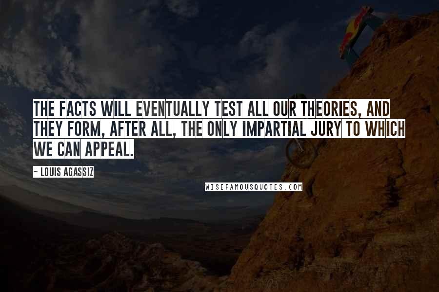 Louis Agassiz Quotes: The facts will eventually test all our theories, and they form, after all, the only impartial jury to which we can appeal.