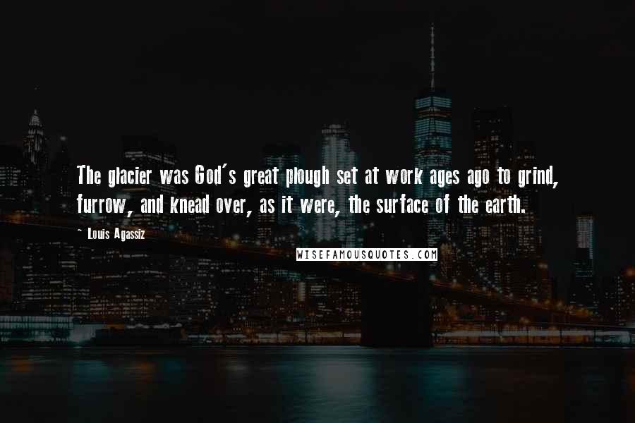 Louis Agassiz Quotes: The glacier was God's great plough set at work ages ago to grind, furrow, and knead over, as it were, the surface of the earth.