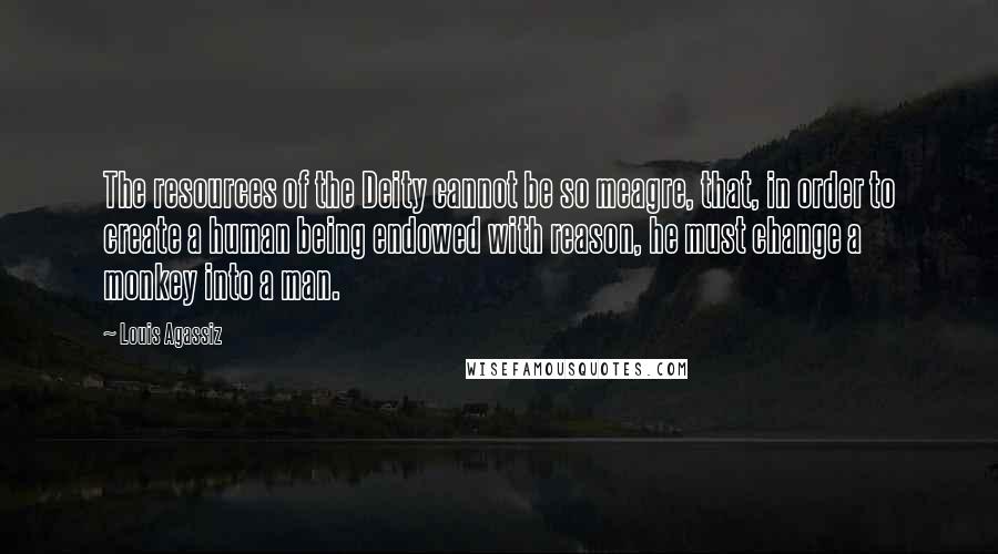 Louis Agassiz Quotes: The resources of the Deity cannot be so meagre, that, in order to create a human being endowed with reason, he must change a monkey into a man.
