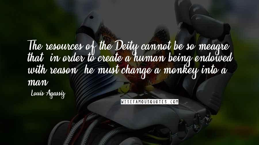 Louis Agassiz Quotes: The resources of the Deity cannot be so meagre, that, in order to create a human being endowed with reason, he must change a monkey into a man.