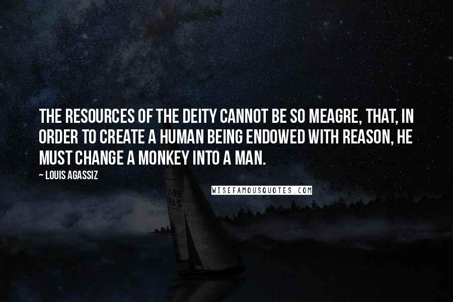 Louis Agassiz Quotes: The resources of the Deity cannot be so meagre, that, in order to create a human being endowed with reason, he must change a monkey into a man.