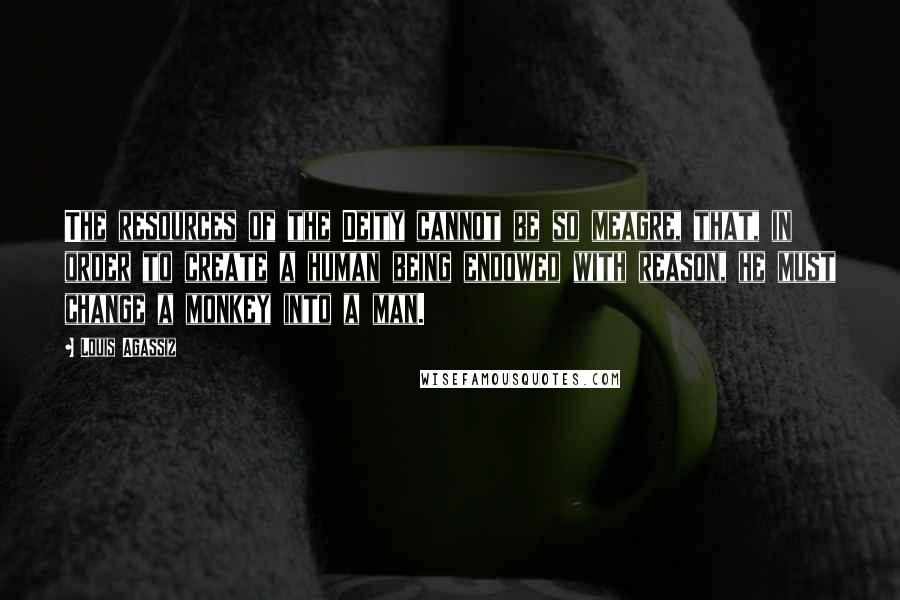 Louis Agassiz Quotes: The resources of the Deity cannot be so meagre, that, in order to create a human being endowed with reason, he must change a monkey into a man.