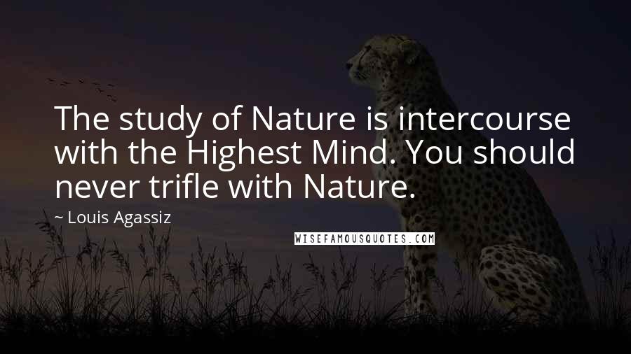 Louis Agassiz Quotes: The study of Nature is intercourse with the Highest Mind. You should never trifle with Nature.