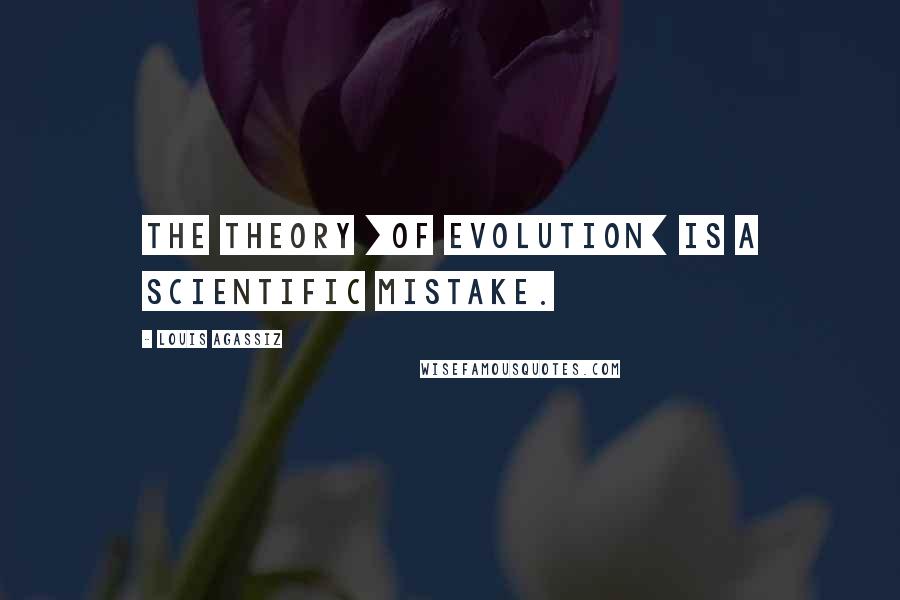 Louis Agassiz Quotes: The theory [of evolution] is a scientific mistake.