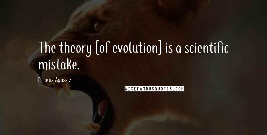 Louis Agassiz Quotes: The theory [of evolution] is a scientific mistake.