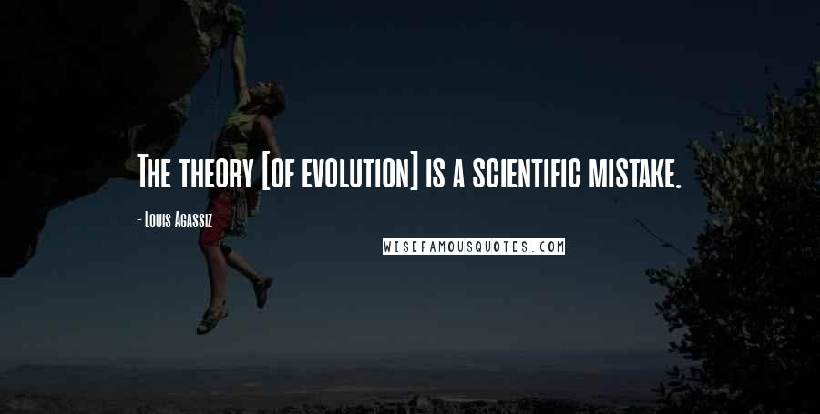 Louis Agassiz Quotes: The theory [of evolution] is a scientific mistake.