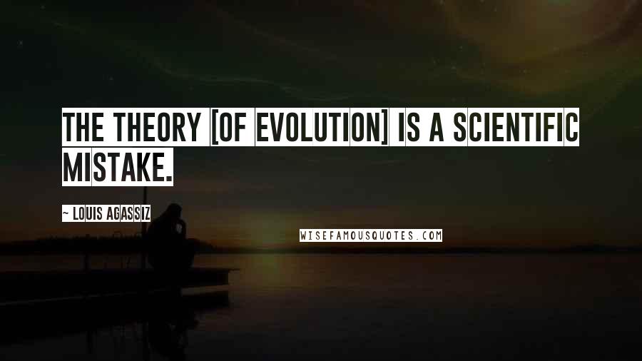 Louis Agassiz Quotes: The theory [of evolution] is a scientific mistake.