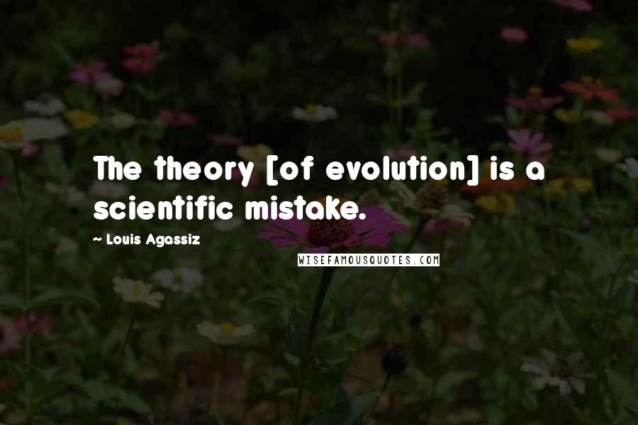 Louis Agassiz Quotes: The theory [of evolution] is a scientific mistake.