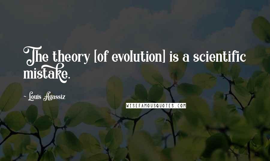 Louis Agassiz Quotes: The theory [of evolution] is a scientific mistake.