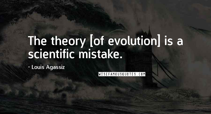 Louis Agassiz Quotes: The theory [of evolution] is a scientific mistake.