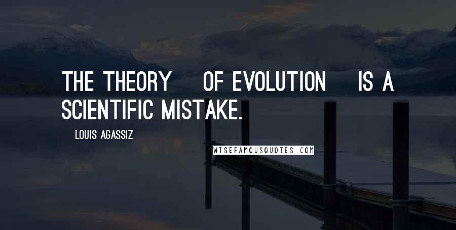 Louis Agassiz Quotes: The theory [of evolution] is a scientific mistake.