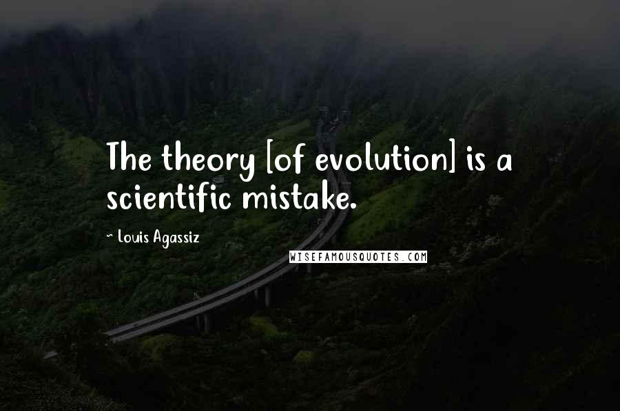 Louis Agassiz Quotes: The theory [of evolution] is a scientific mistake.