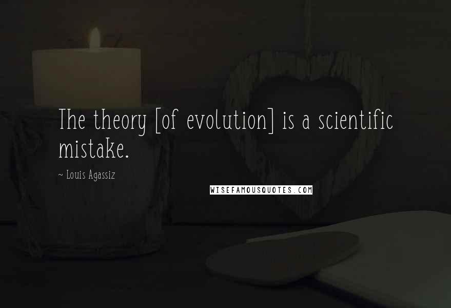 Louis Agassiz Quotes: The theory [of evolution] is a scientific mistake.