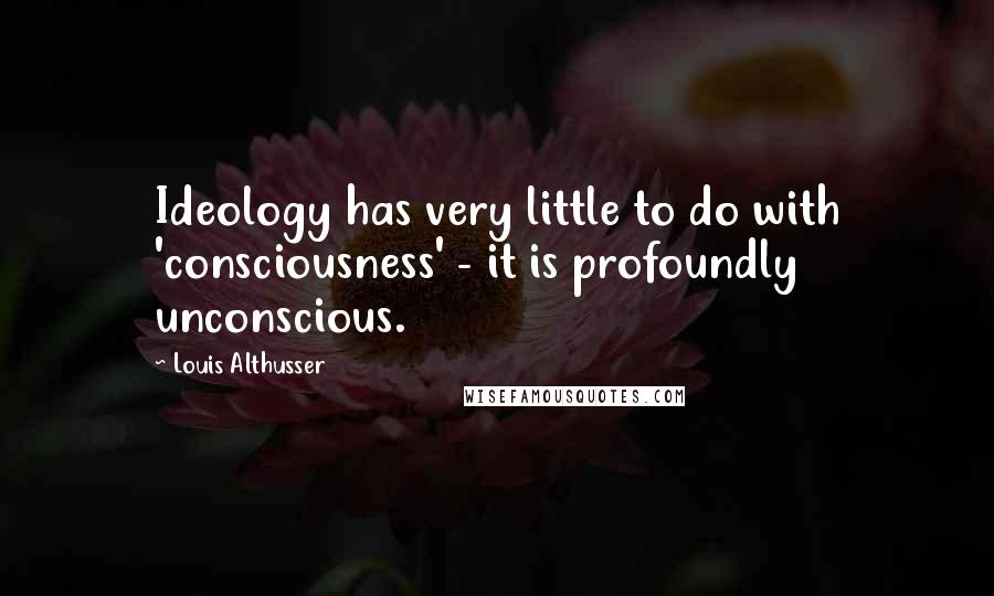 Louis Althusser Quotes: Ideology has very little to do with 'consciousness' - it is profoundly unconscious.