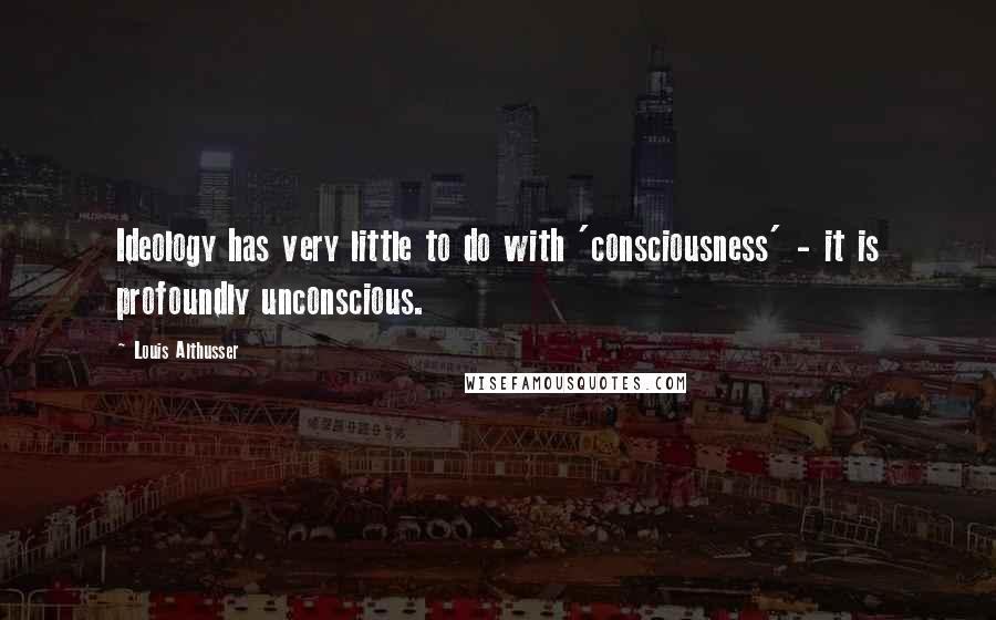 Louis Althusser Quotes: Ideology has very little to do with 'consciousness' - it is profoundly unconscious.