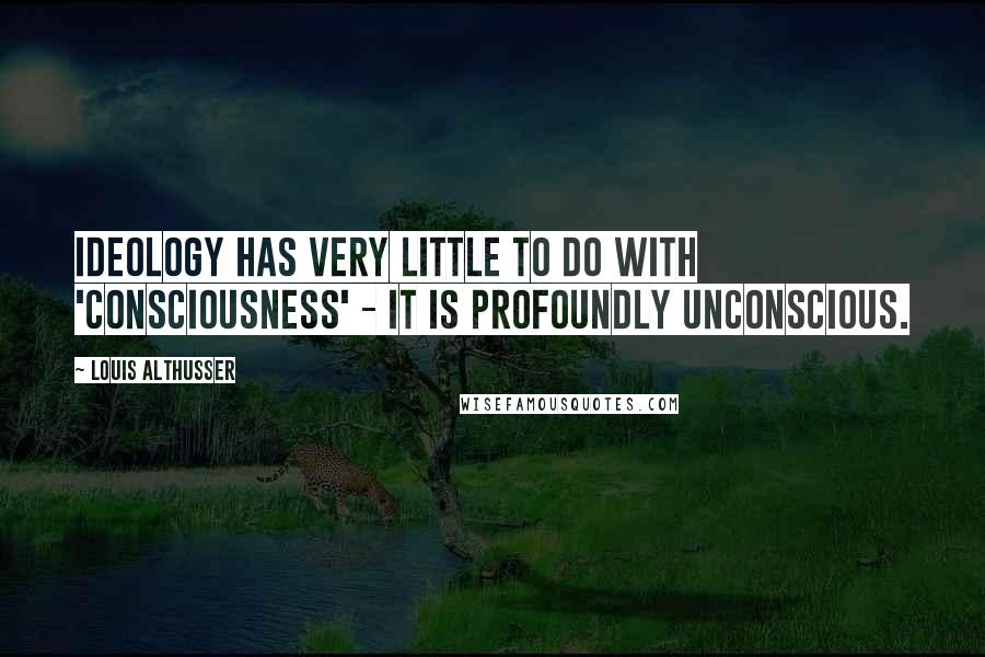 Louis Althusser Quotes: Ideology has very little to do with 'consciousness' - it is profoundly unconscious.