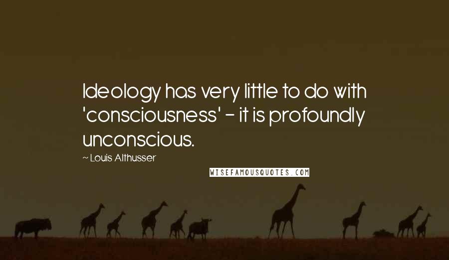 Louis Althusser Quotes: Ideology has very little to do with 'consciousness' - it is profoundly unconscious.