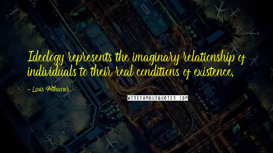 Louis Althusser Quotes: Ideology represents the imaginary relationship of individuals to their real conditions of existence.