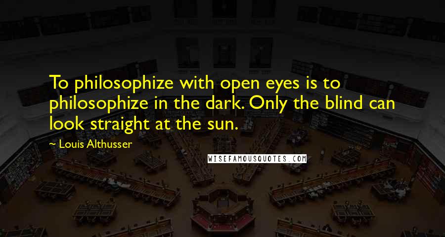 Louis Althusser Quotes: To philosophize with open eyes is to philosophize in the dark. Only the blind can look straight at the sun.