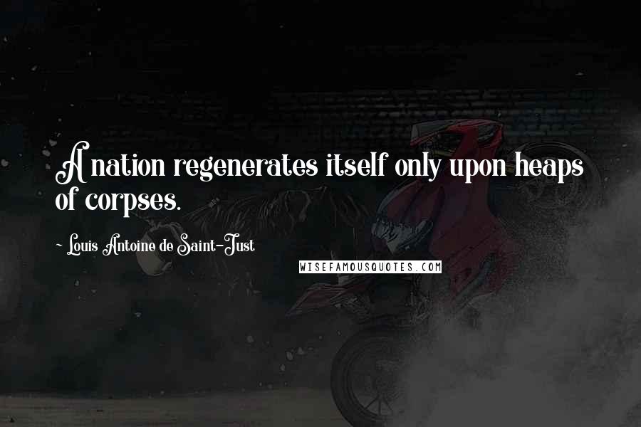 Louis Antoine De Saint-Just Quotes: A nation regenerates itself only upon heaps of corpses.