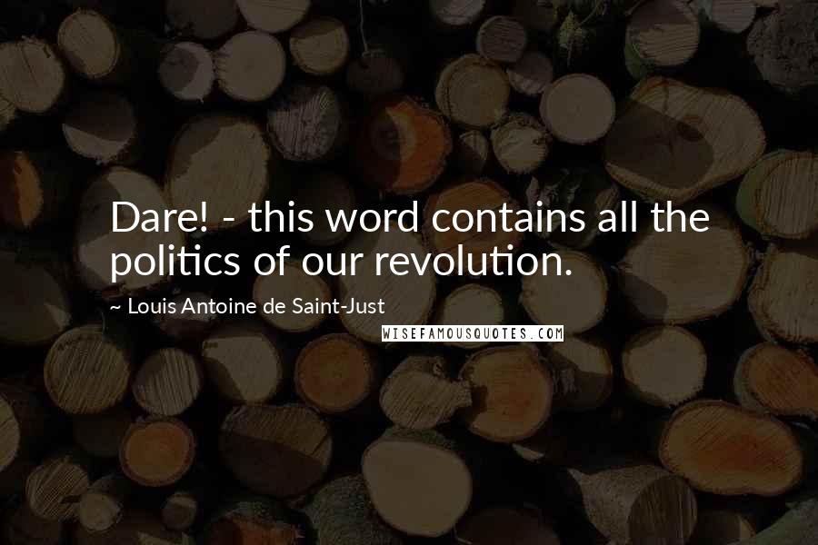 Louis Antoine De Saint-Just Quotes: Dare! - this word contains all the politics of our revolution.