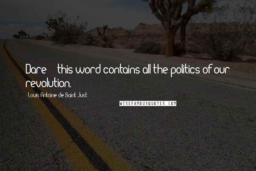 Louis Antoine De Saint-Just Quotes: Dare! - this word contains all the politics of our revolution.