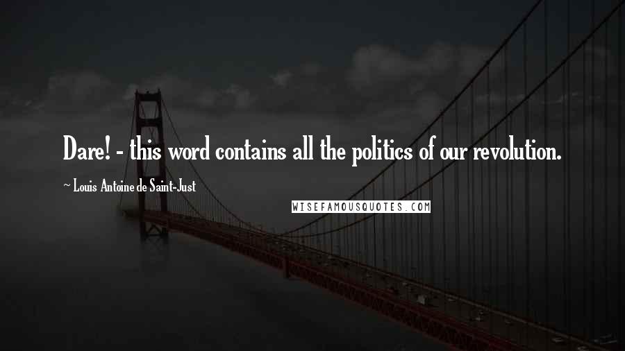 Louis Antoine De Saint-Just Quotes: Dare! - this word contains all the politics of our revolution.