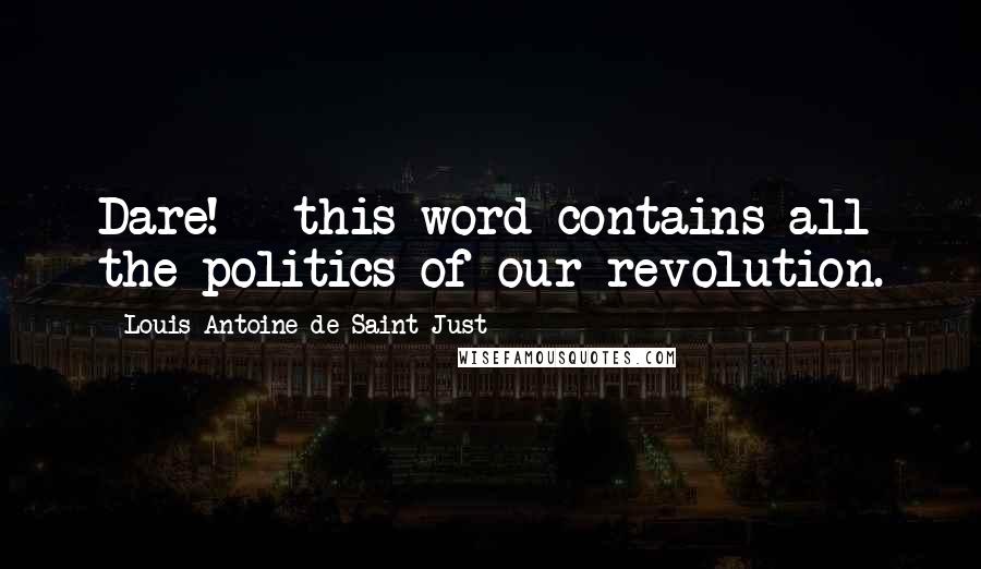 Louis Antoine De Saint-Just Quotes: Dare! - this word contains all the politics of our revolution.