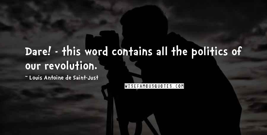 Louis Antoine De Saint-Just Quotes: Dare! - this word contains all the politics of our revolution.
