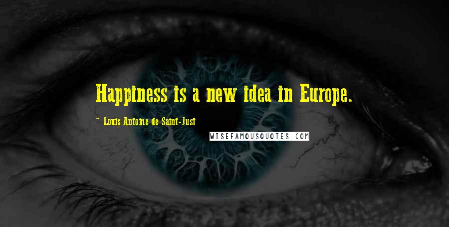 Louis Antoine De Saint-Just Quotes: Happiness is a new idea in Europe.