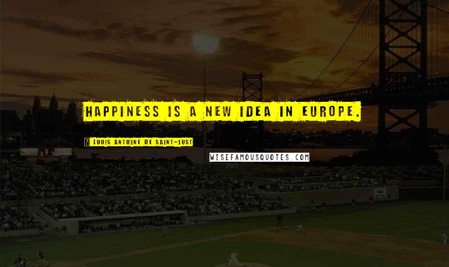 Louis Antoine De Saint-Just Quotes: Happiness is a new idea in Europe.