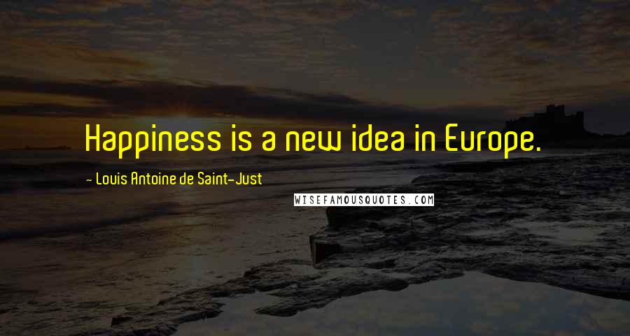 Louis Antoine De Saint-Just Quotes: Happiness is a new idea in Europe.